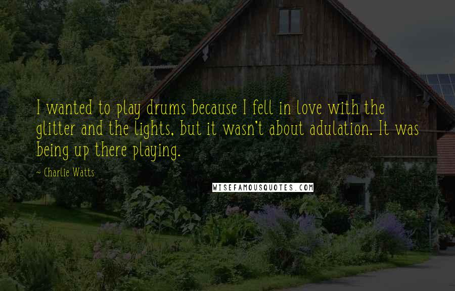 Charlie Watts Quotes: I wanted to play drums because I fell in love with the glitter and the lights, but it wasn't about adulation. It was being up there playing.