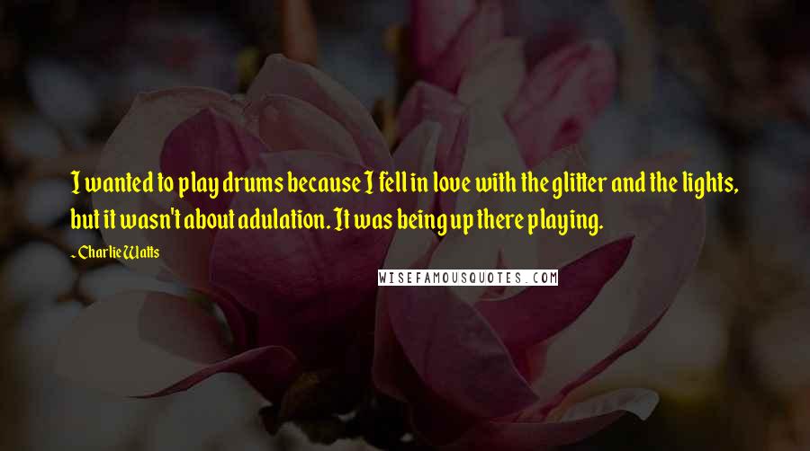 Charlie Watts Quotes: I wanted to play drums because I fell in love with the glitter and the lights, but it wasn't about adulation. It was being up there playing.