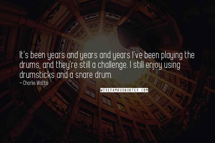 Charlie Watts Quotes: It's been years and years and years I've been playing the drums, and they're still a challenge. I still enjoy using drumsticks and a snare drum.