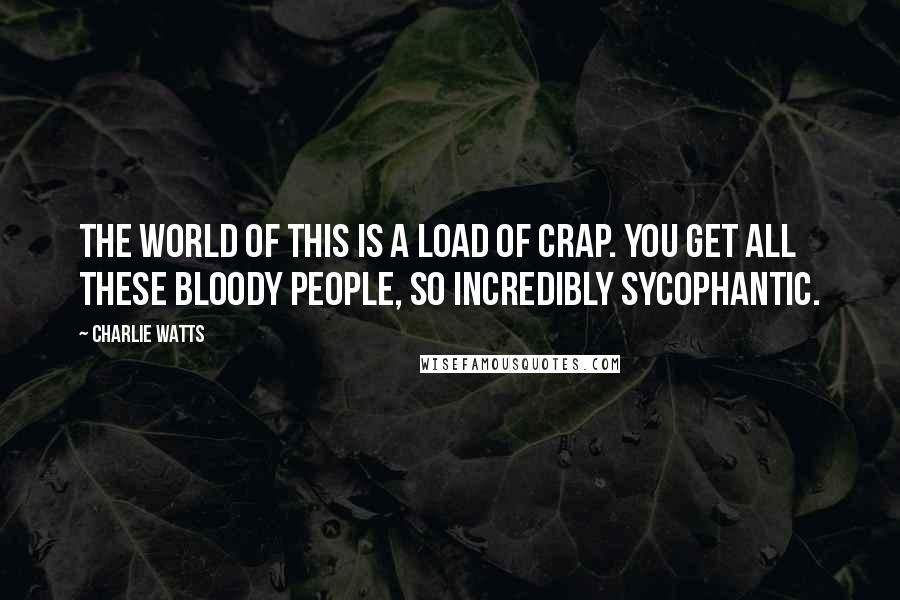 Charlie Watts Quotes: The world of this is a load of crap. You get all these bloody people, so incredibly sycophantic.