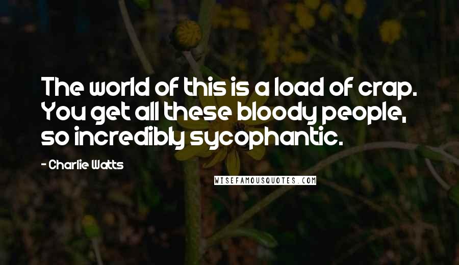 Charlie Watts Quotes: The world of this is a load of crap. You get all these bloody people, so incredibly sycophantic.