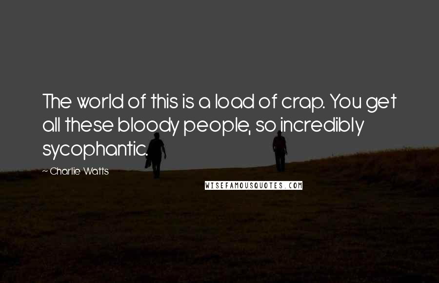 Charlie Watts Quotes: The world of this is a load of crap. You get all these bloody people, so incredibly sycophantic.