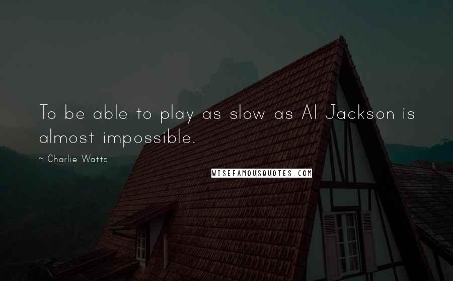 Charlie Watts Quotes: To be able to play as slow as Al Jackson is almost impossible.