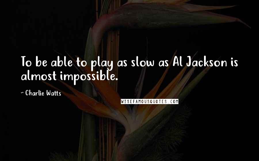 Charlie Watts Quotes: To be able to play as slow as Al Jackson is almost impossible.
