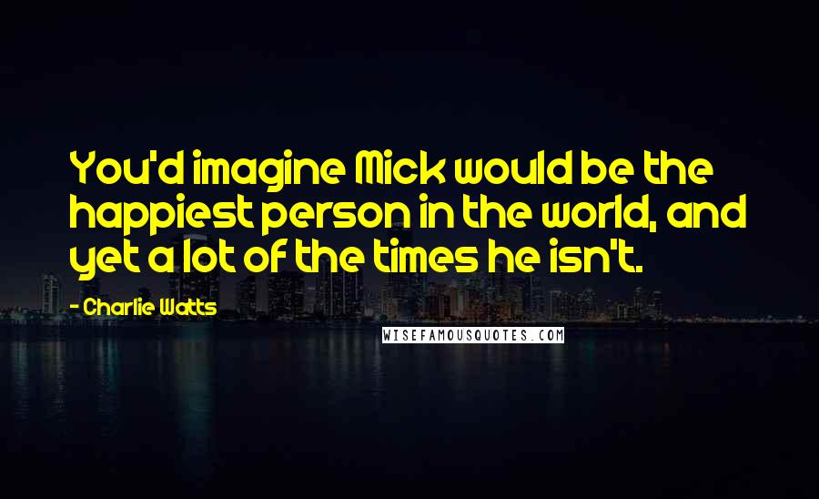 Charlie Watts Quotes: You'd imagine Mick would be the happiest person in the world, and yet a lot of the times he isn't.