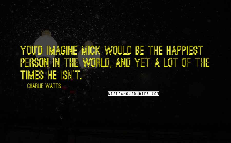 Charlie Watts Quotes: You'd imagine Mick would be the happiest person in the world, and yet a lot of the times he isn't.