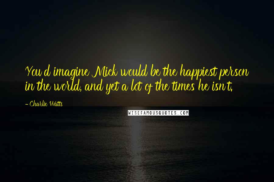 Charlie Watts Quotes: You'd imagine Mick would be the happiest person in the world, and yet a lot of the times he isn't.