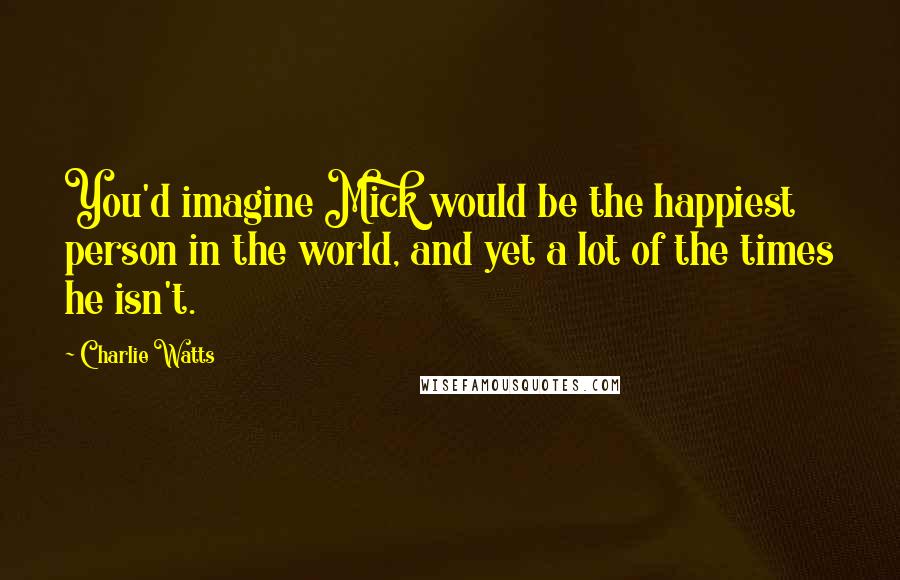 Charlie Watts Quotes: You'd imagine Mick would be the happiest person in the world, and yet a lot of the times he isn't.