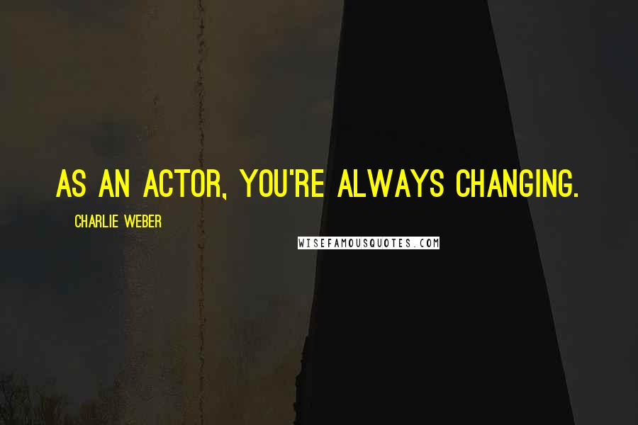 Charlie Weber Quotes: As an actor, you're always changing.