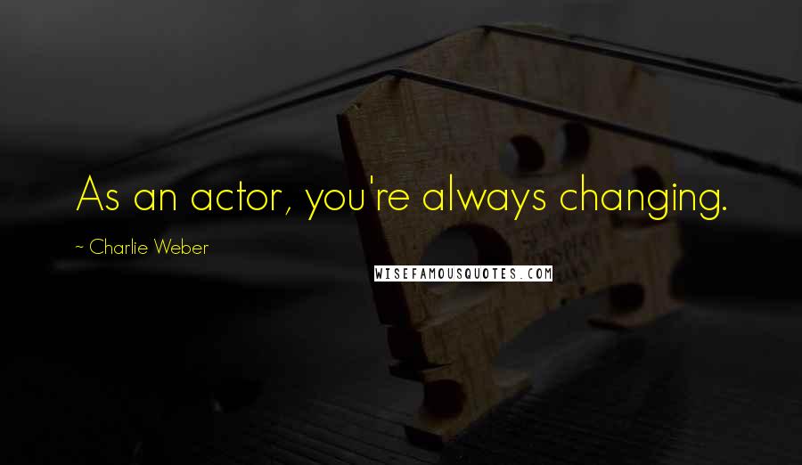Charlie Weber Quotes: As an actor, you're always changing.