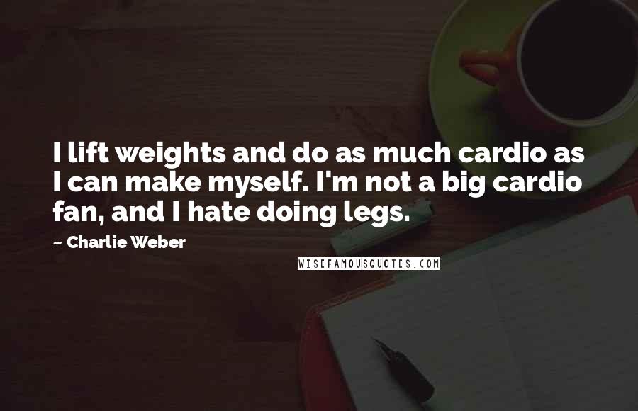 Charlie Weber Quotes: I lift weights and do as much cardio as I can make myself. I'm not a big cardio fan, and I hate doing legs.