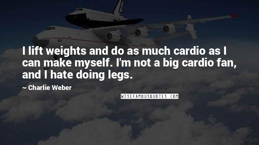 Charlie Weber Quotes: I lift weights and do as much cardio as I can make myself. I'm not a big cardio fan, and I hate doing legs.