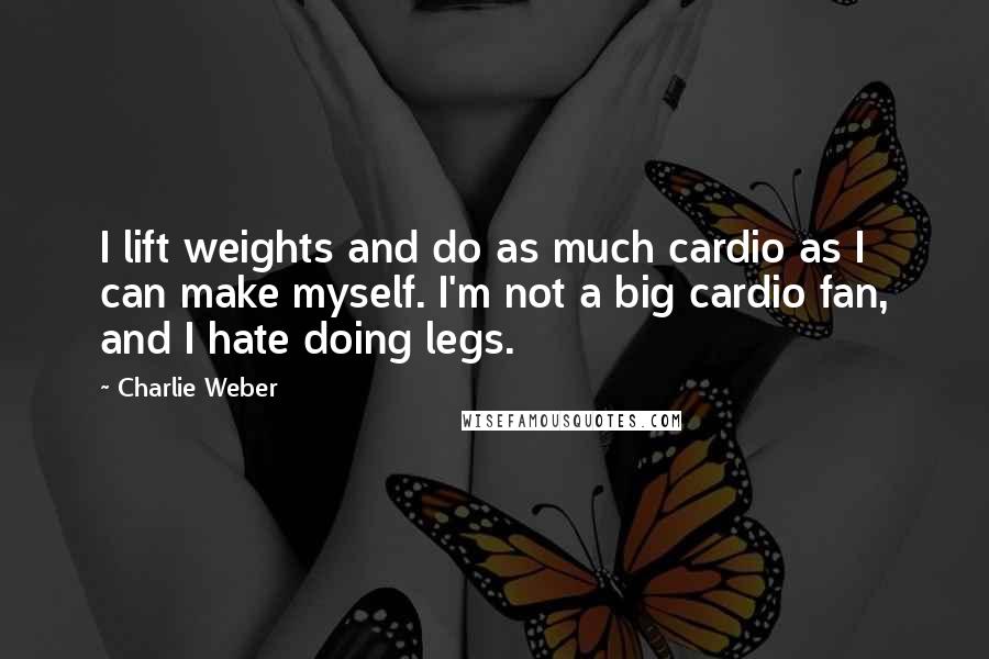 Charlie Weber Quotes: I lift weights and do as much cardio as I can make myself. I'm not a big cardio fan, and I hate doing legs.