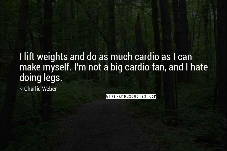 Charlie Weber Quotes: I lift weights and do as much cardio as I can make myself. I'm not a big cardio fan, and I hate doing legs.