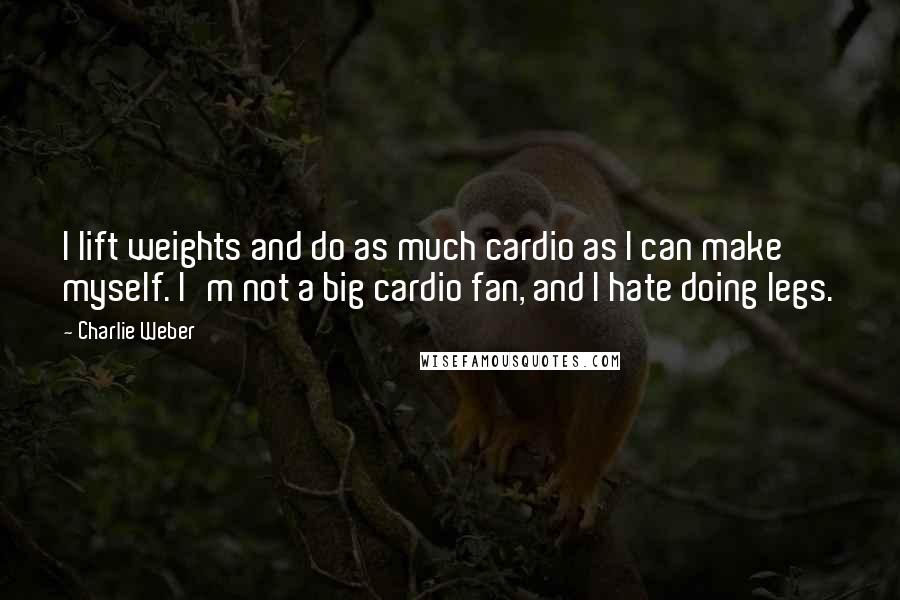 Charlie Weber Quotes: I lift weights and do as much cardio as I can make myself. I'm not a big cardio fan, and I hate doing legs.
