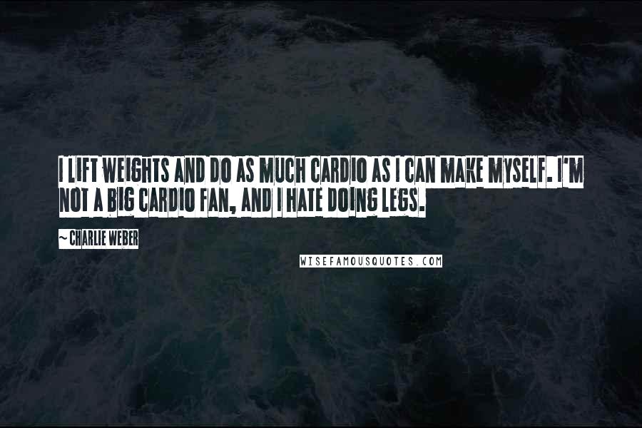 Charlie Weber Quotes: I lift weights and do as much cardio as I can make myself. I'm not a big cardio fan, and I hate doing legs.
