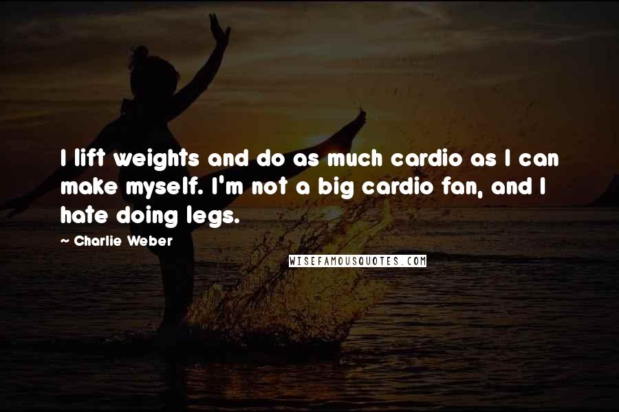Charlie Weber Quotes: I lift weights and do as much cardio as I can make myself. I'm not a big cardio fan, and I hate doing legs.