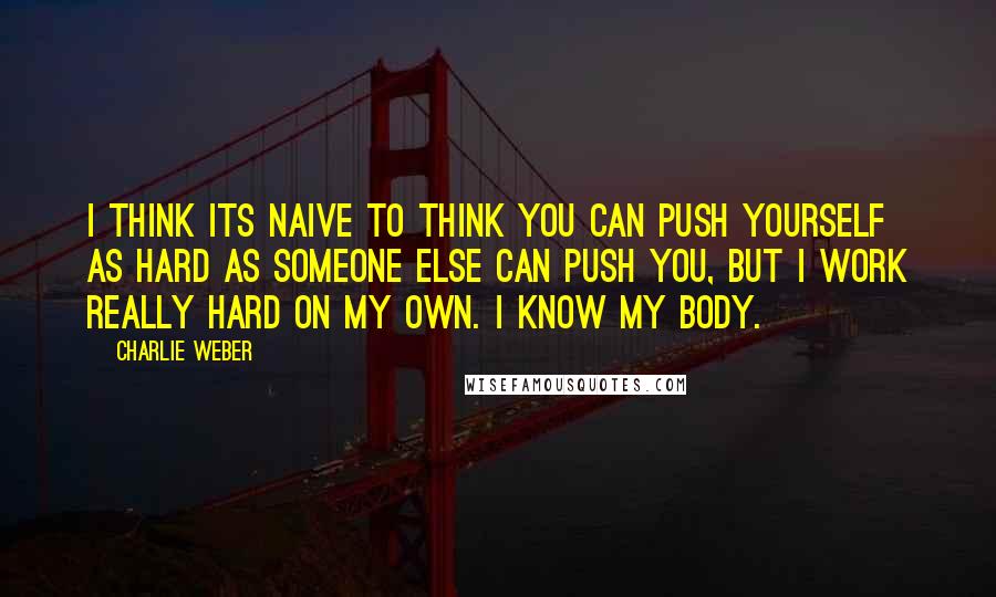 Charlie Weber Quotes: I think its naive to think you can push yourself as hard as someone else can push you, but I work really hard on my own. I know my body.