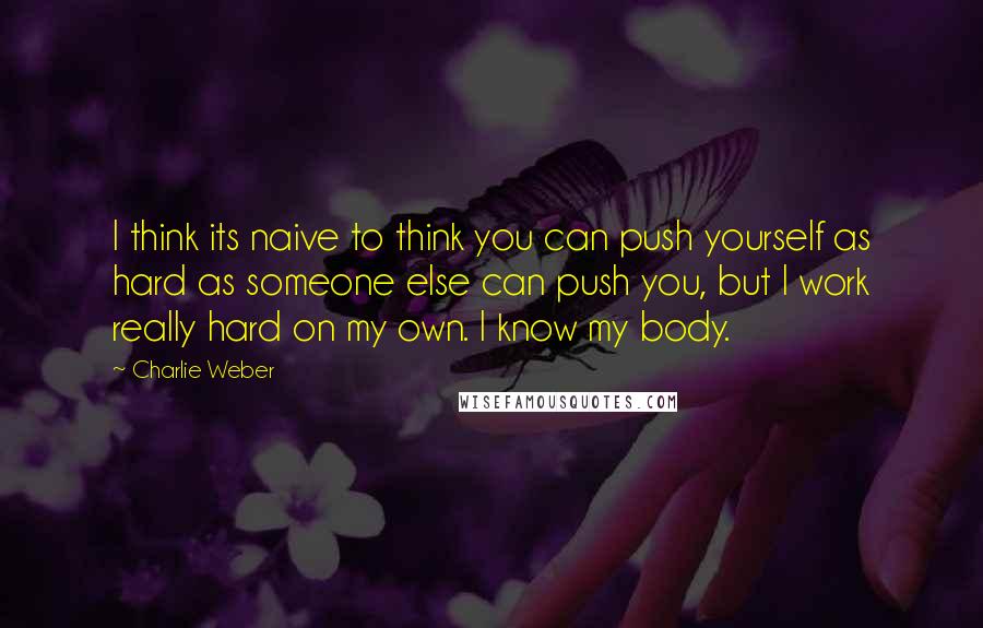 Charlie Weber Quotes: I think its naive to think you can push yourself as hard as someone else can push you, but I work really hard on my own. I know my body.