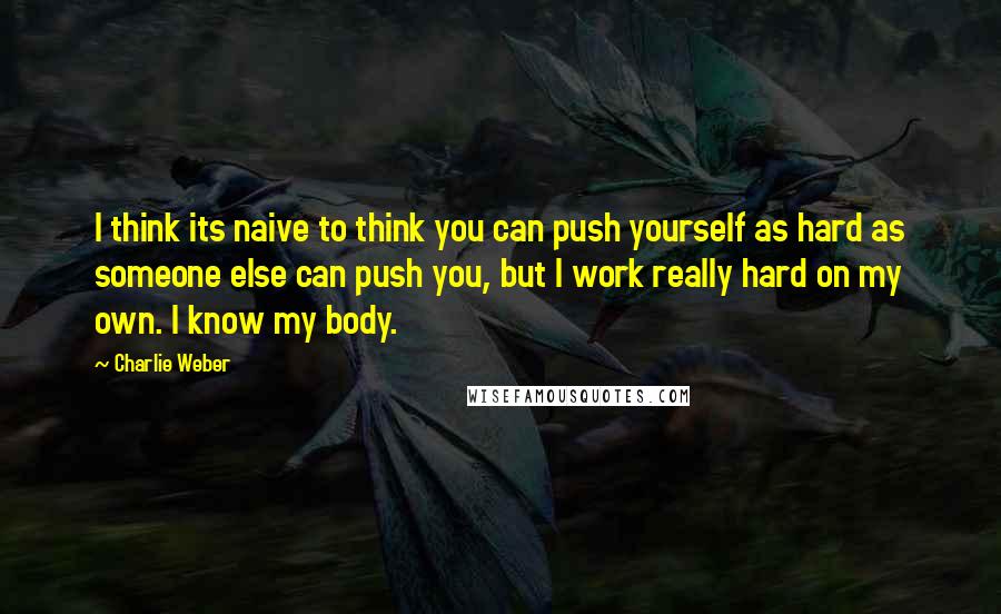 Charlie Weber Quotes: I think its naive to think you can push yourself as hard as someone else can push you, but I work really hard on my own. I know my body.