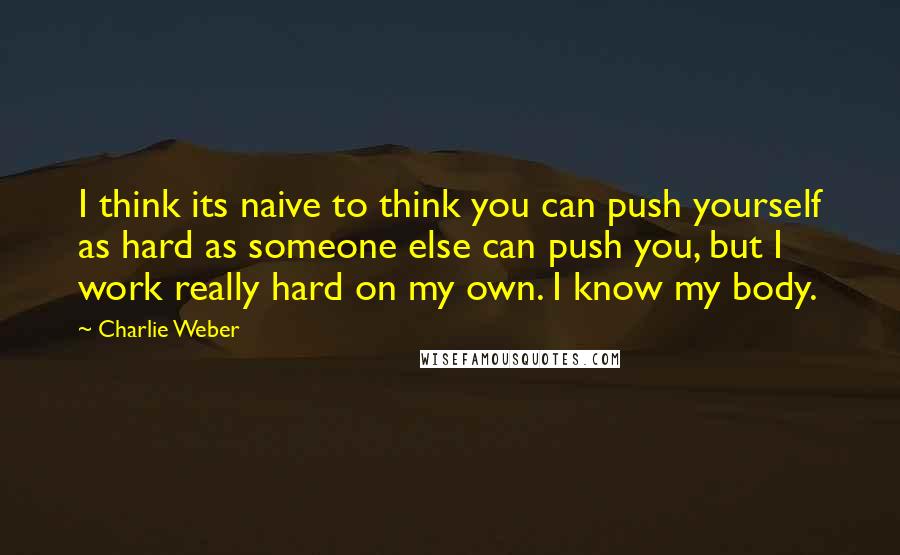 Charlie Weber Quotes: I think its naive to think you can push yourself as hard as someone else can push you, but I work really hard on my own. I know my body.