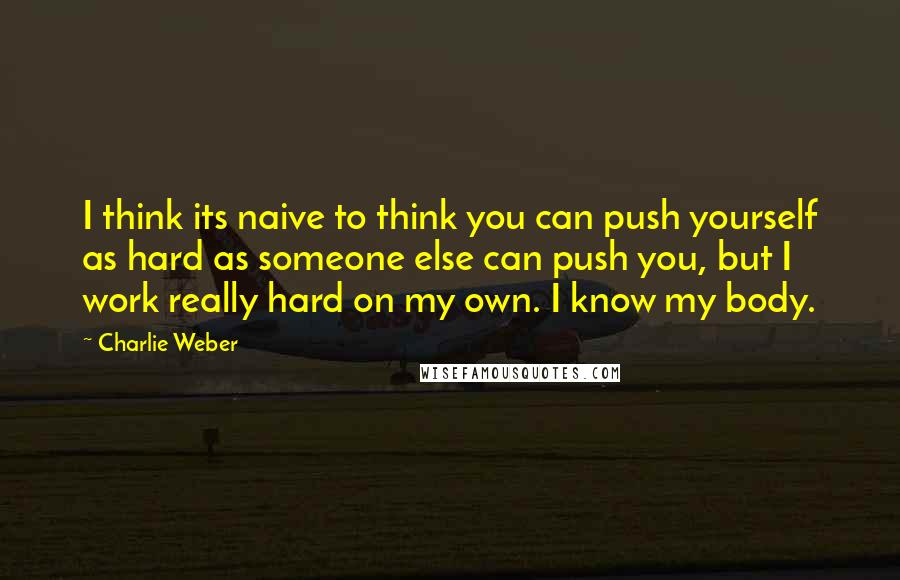 Charlie Weber Quotes: I think its naive to think you can push yourself as hard as someone else can push you, but I work really hard on my own. I know my body.