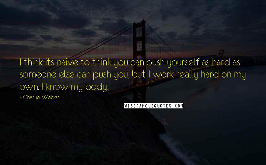 Charlie Weber Quotes: I think its naive to think you can push yourself as hard as someone else can push you, but I work really hard on my own. I know my body.