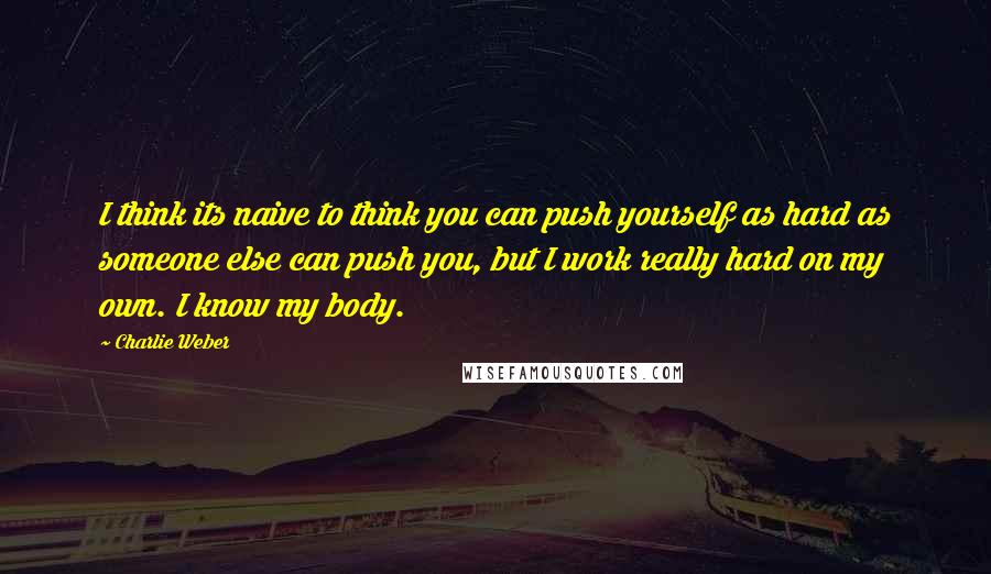 Charlie Weber Quotes: I think its naive to think you can push yourself as hard as someone else can push you, but I work really hard on my own. I know my body.