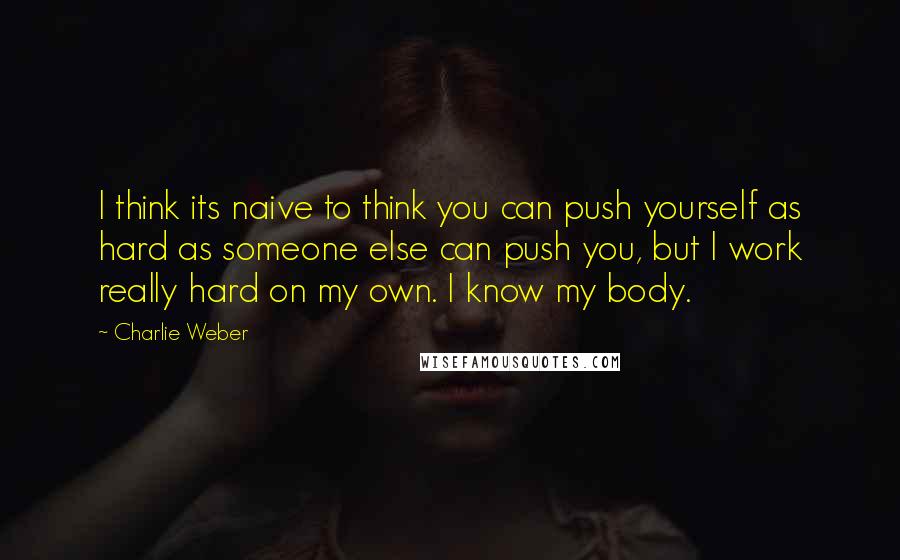 Charlie Weber Quotes: I think its naive to think you can push yourself as hard as someone else can push you, but I work really hard on my own. I know my body.