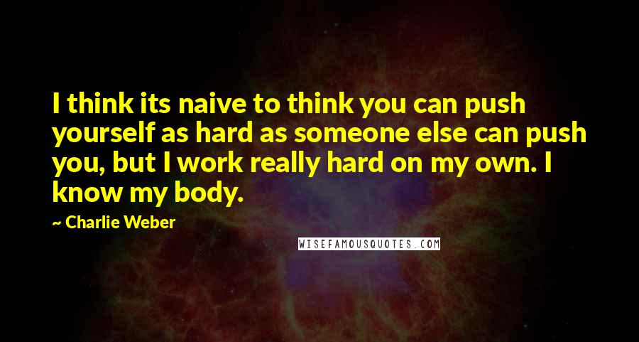 Charlie Weber Quotes: I think its naive to think you can push yourself as hard as someone else can push you, but I work really hard on my own. I know my body.