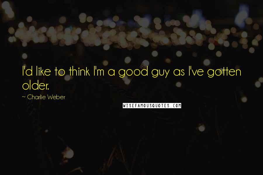Charlie Weber Quotes: I'd like to think I'm a good guy as I've gotten older.
