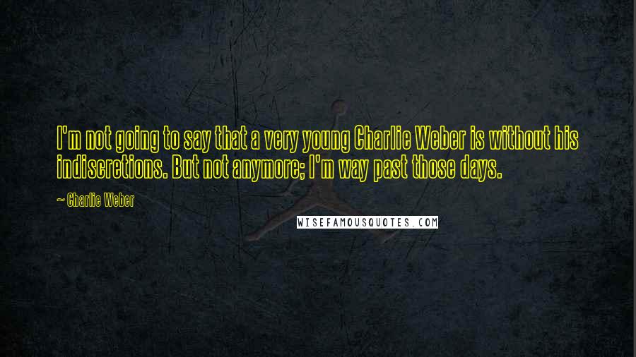 Charlie Weber Quotes: I'm not going to say that a very young Charlie Weber is without his indiscretions. But not anymore; I'm way past those days.