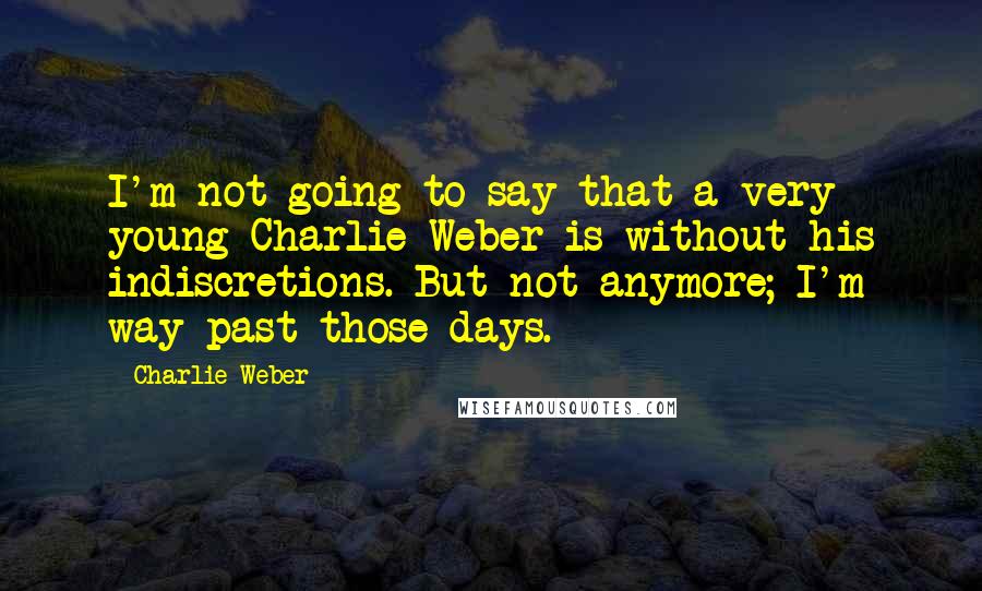 Charlie Weber Quotes: I'm not going to say that a very young Charlie Weber is without his indiscretions. But not anymore; I'm way past those days.