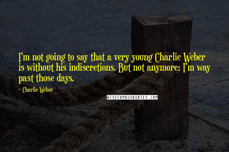 Charlie Weber Quotes: I'm not going to say that a very young Charlie Weber is without his indiscretions. But not anymore; I'm way past those days.