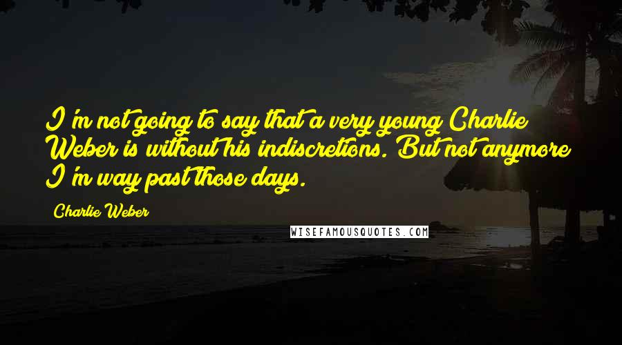 Charlie Weber Quotes: I'm not going to say that a very young Charlie Weber is without his indiscretions. But not anymore; I'm way past those days.