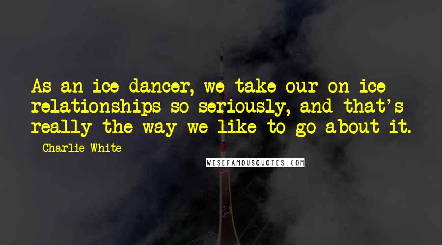 Charlie White Quotes: As an ice dancer, we take our on-ice relationships so seriously, and that's really the way we like to go about it.