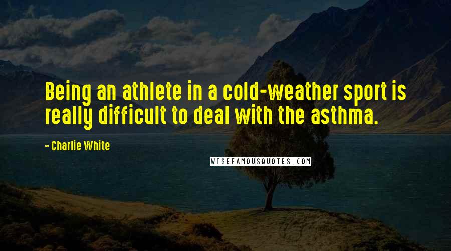 Charlie White Quotes: Being an athlete in a cold-weather sport is really difficult to deal with the asthma.