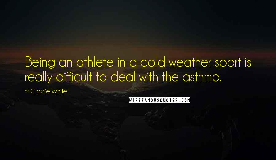 Charlie White Quotes: Being an athlete in a cold-weather sport is really difficult to deal with the asthma.