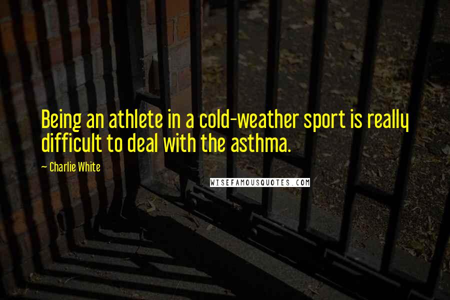 Charlie White Quotes: Being an athlete in a cold-weather sport is really difficult to deal with the asthma.