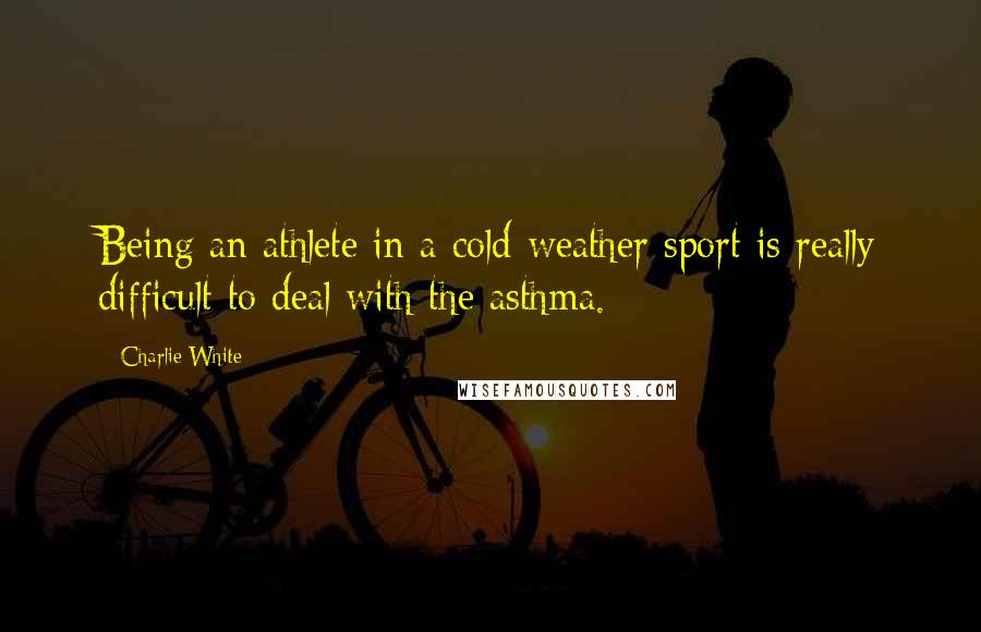 Charlie White Quotes: Being an athlete in a cold-weather sport is really difficult to deal with the asthma.