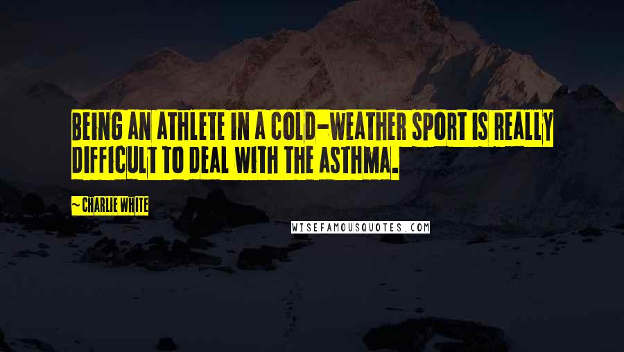 Charlie White Quotes: Being an athlete in a cold-weather sport is really difficult to deal with the asthma.