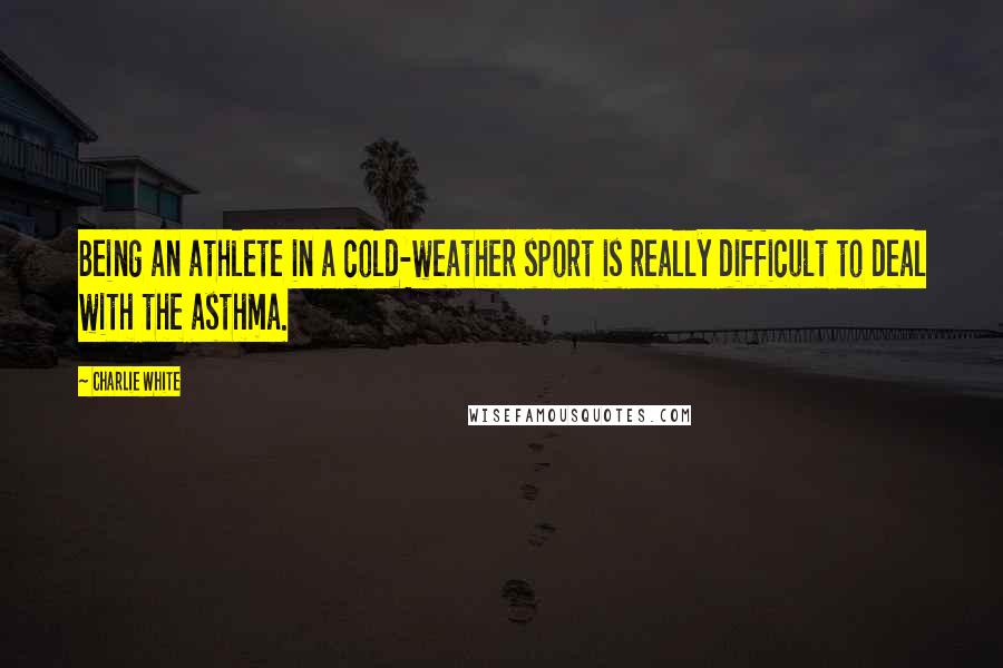 Charlie White Quotes: Being an athlete in a cold-weather sport is really difficult to deal with the asthma.