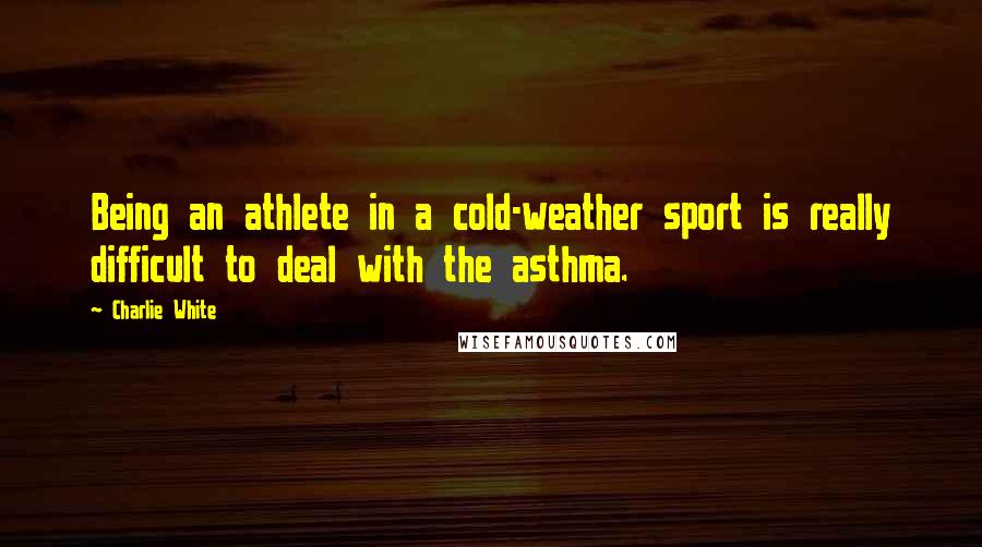 Charlie White Quotes: Being an athlete in a cold-weather sport is really difficult to deal with the asthma.