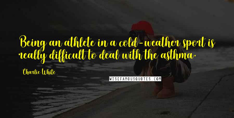 Charlie White Quotes: Being an athlete in a cold-weather sport is really difficult to deal with the asthma.