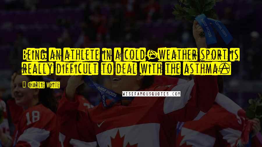 Charlie White Quotes: Being an athlete in a cold-weather sport is really difficult to deal with the asthma.