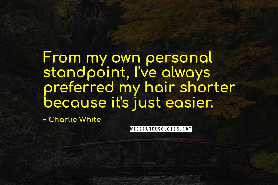 Charlie White Quotes: From my own personal standpoint, I've always preferred my hair shorter because it's just easier.