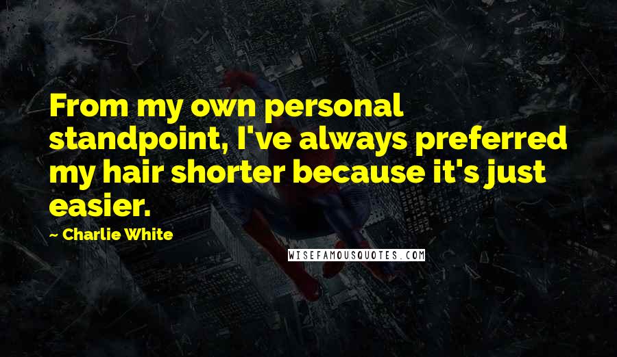 Charlie White Quotes: From my own personal standpoint, I've always preferred my hair shorter because it's just easier.