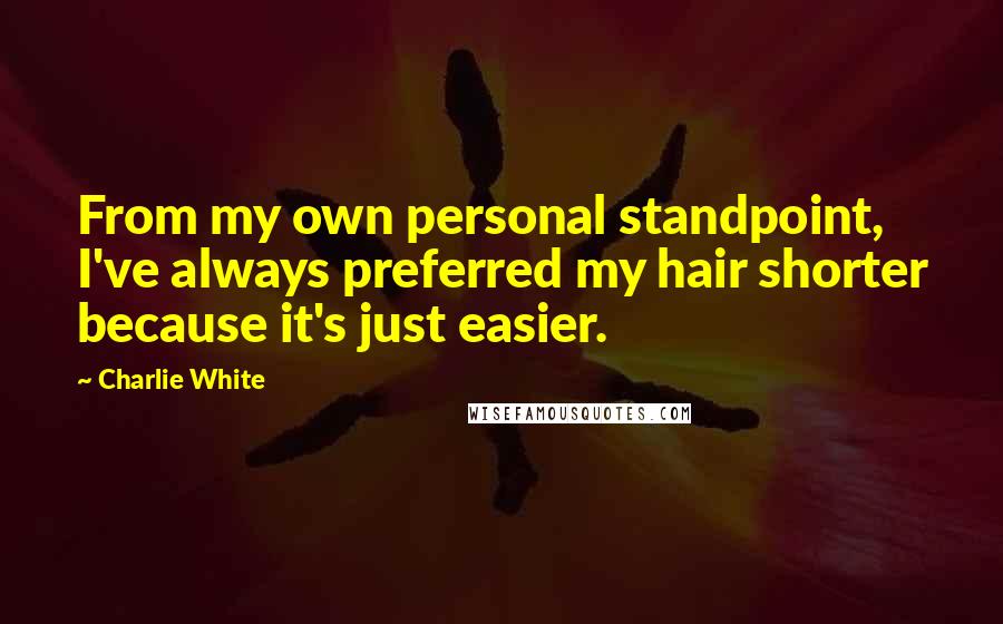 Charlie White Quotes: From my own personal standpoint, I've always preferred my hair shorter because it's just easier.