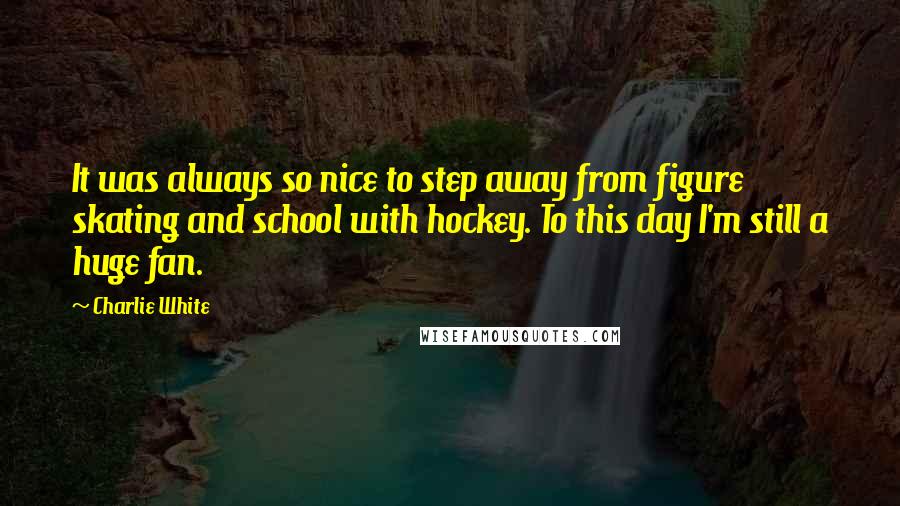 Charlie White Quotes: It was always so nice to step away from figure skating and school with hockey. To this day I'm still a huge fan.