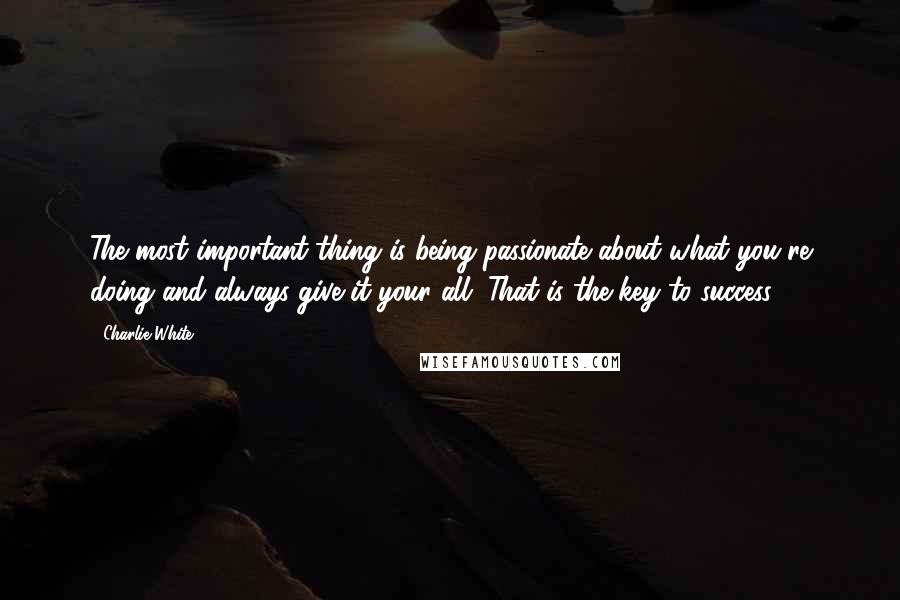 Charlie White Quotes: The most important thing is being passionate about what you're doing and always give it your all. That is the key to success.